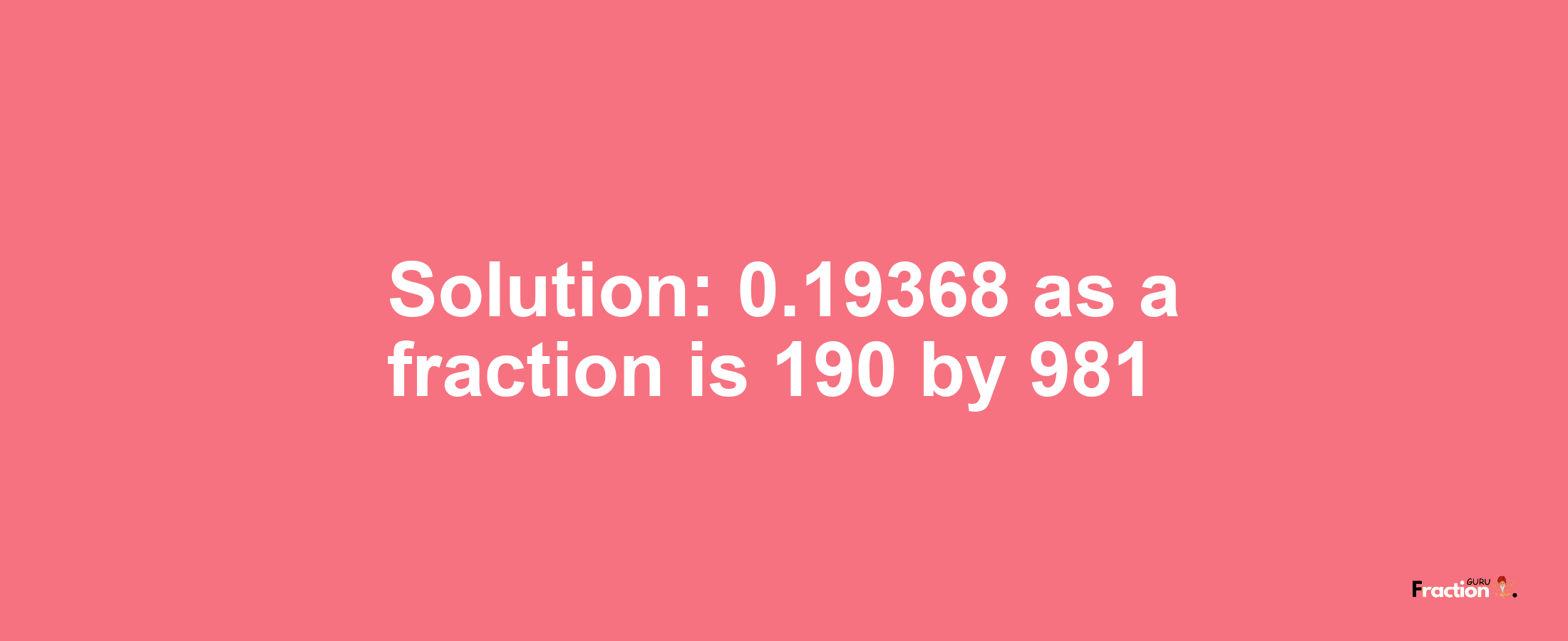 Solution:0.19368 as a fraction is 190/981